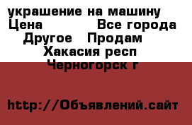 украшение на машину  › Цена ­ 2 000 - Все города Другое » Продам   . Хакасия респ.,Черногорск г.